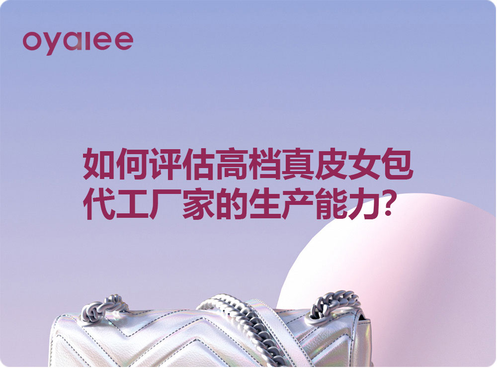 如何评估高档真皮女包代工厂家的生产能力？