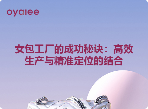 女包工厂的成功秘诀：高效生产与精准定位的结合